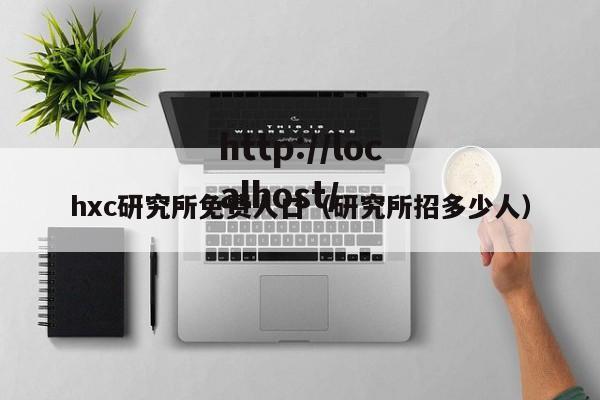 hxc研究所免费人口（研究所招多少人）