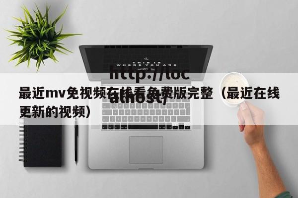 最近mv免视频在线看免费版完整（最近在线更新的视频）